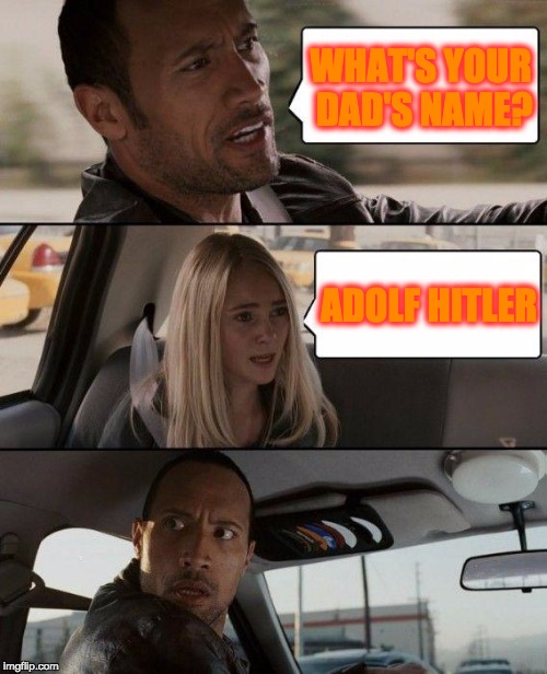 The Rock Driving Meme | WHAT'S YOUR DAD'S NAME? ADOLF HITLER | image tagged in memes,the rock driving | made w/ Imgflip meme maker