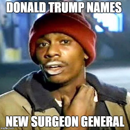 Trump's New Surgeon General  | DONALD TRUMP NAMES; NEW SURGEON GENERAL | image tagged in trump,tyrone biggums,dave chapelle | made w/ Imgflip meme maker