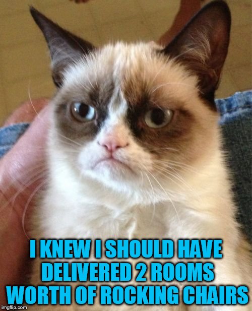 Grumpy Cat Meme | I KNEW I SHOULD HAVE DELIVERED 2 ROOMS WORTH OF ROCKING CHAIRS | image tagged in memes,grumpy cat | made w/ Imgflip meme maker