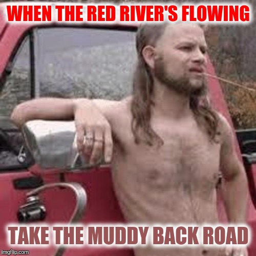 WHEN THE RED RIVER'S FLOWING TAKE THE MUDDY BACK ROAD | made w/ Imgflip meme maker