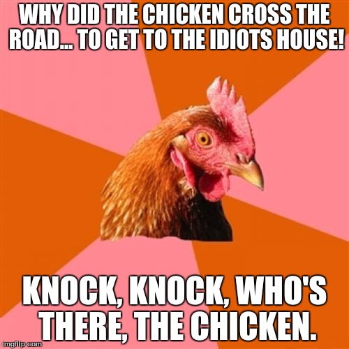 Anti Joke Chicken | WHY DID THE CHICKEN CROSS THE ROAD... TO GET TO THE IDIOTS HOUSE! KNOCK, KNOCK, WHO'S THERE, THE CHICKEN. | image tagged in memes,anti joke chicken | made w/ Imgflip meme maker