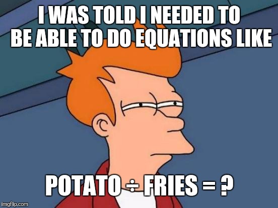 Futurama Fry Meme | I WAS TOLD I NEEDED TO BE ABLE TO DO EQUATIONS LIKE POTATO ÷ FRIES = ? | image tagged in memes,futurama fry | made w/ Imgflip meme maker