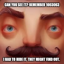 CAN YOU SEE IT? REMEMBER 1003063; I HAD TO HIDE IT, THEY MIGHT FIND OUT. | image tagged in hello,neighbor | made w/ Imgflip meme maker