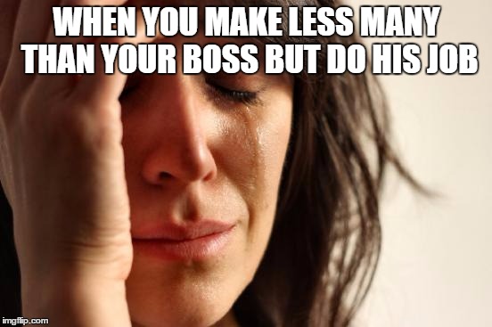 First World Problems Meme | WHEN YOU MAKE LESS MANY THAN YOUR BOSS BUT DO HIS JOB | image tagged in memes,first world problems | made w/ Imgflip meme maker