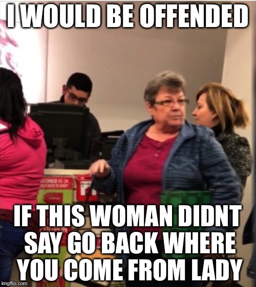 Back in my Day, this Was Every Day on the K-Mart Layaway Line | I WOULD BE OFFENDED; IF THIS WOMAN DIDNT SAY GO BACK WHERE YOU COME FROM LADY | image tagged in go back where you came from lady,memes,funny | made w/ Imgflip meme maker