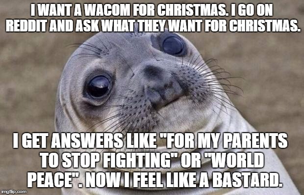 Awkward Moment Sealion | I WANT A WACOM FOR CHRISTMAS. I GO ON REDDIT AND ASK WHAT THEY WANT FOR CHRISTMAS. I GET ANSWERS LIKE "FOR MY PARENTS TO STOP FIGHTING" OR "WORLD PEACE". NOW I FEEL LIKE A BAST; ARD. | image tagged in memes,awkward moment sealion | made w/ Imgflip meme maker