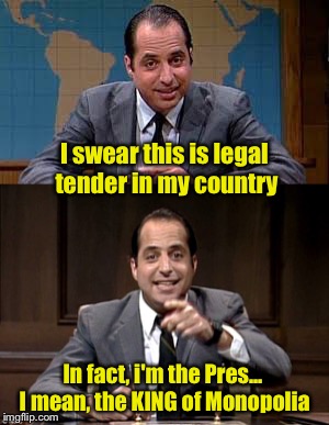 YEAH!.. THAT'S The Ticket! | I swear this is legal tender in my country; In fact, i'm the Pres... I mean, the KING of Monopolia | image tagged in jon lovitz snl liar,monopoly money | made w/ Imgflip meme maker
