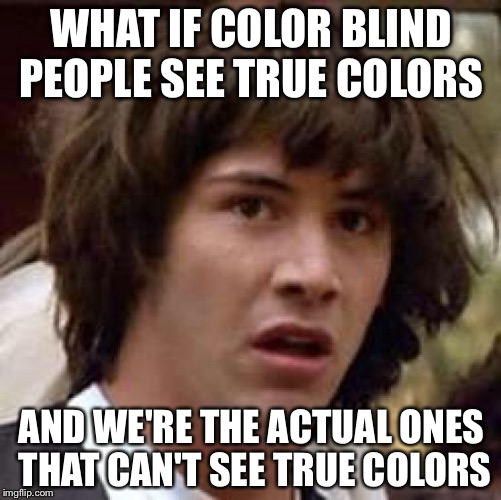 Conspiracy Keanu | WHAT IF COLOR BLIND PEOPLE SEE TRUE COLORS; AND WE'RE THE ACTUAL ONES THAT CAN'T SEE TRUE COLORS | image tagged in memes,conspiracy keanu | made w/ Imgflip meme maker
