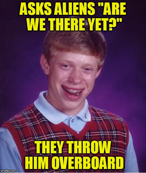 Bad Luck Brian Meme | ASKS ALIENS "ARE WE THERE YET?" THEY THROW HIM OVERBOARD | image tagged in memes,bad luck brian | made w/ Imgflip meme maker