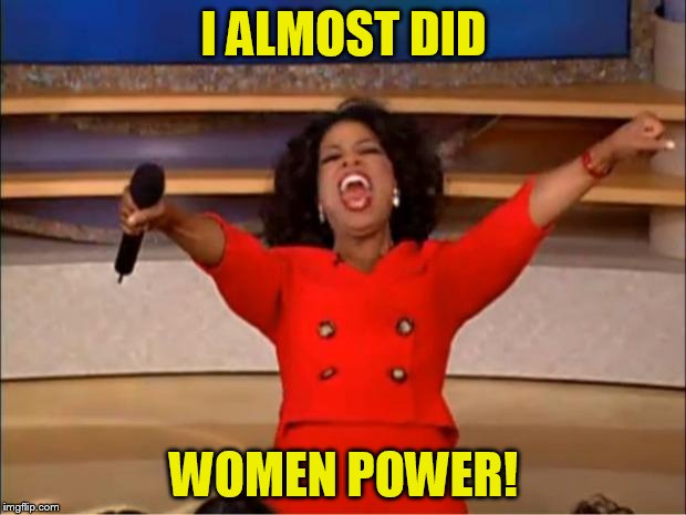 Oprah You Get A Meme | I ALMOST DID WOMEN POWER! | image tagged in memes,oprah you get a | made w/ Imgflip meme maker