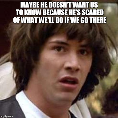 Conspiracy Keanu Meme | MAYBE HE DOESN'T WANT US TO KNOW BECAUSE HE'S SCARED OF WHAT WE'LL DO IF WE GO THERE | image tagged in memes,conspiracy keanu | made w/ Imgflip meme maker