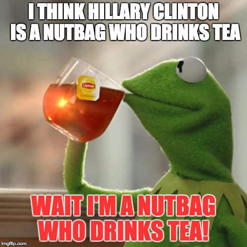 kermit realizes he is like hillary | I THINK HILLARY CLINTON IS A NUTBAG WHO DRINKS TEA; WAIT I'M A NUTBAG WHO DRINKS TEA! | image tagged in memes,kermit the frog,hilllary clinton,such wow | made w/ Imgflip meme maker