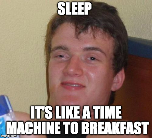 10 Guy | SLEEP; IT'S LIKE A TIME MACHINE TO BREAKFAST | image tagged in memes,10 guy | made w/ Imgflip meme maker