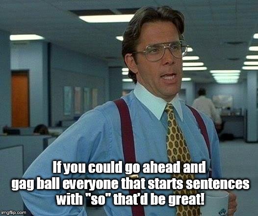 That Would Be Great | If you could go ahead and gag ball everyone that starts sentences with "so" that'd be great! | image tagged in memes,that would be great | made w/ Imgflip meme maker