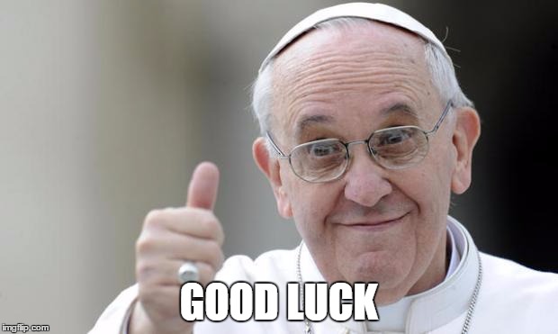 Pope francis | GOOD LUCK | image tagged in pope francis | made w/ Imgflip meme maker