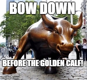 Bow  Down Before the Golden Calf | BOW DOWN; BEFORE THE GOLDEN CALF! | image tagged in wall street,bull market,idol,money,first world problems,bow down | made w/ Imgflip meme maker