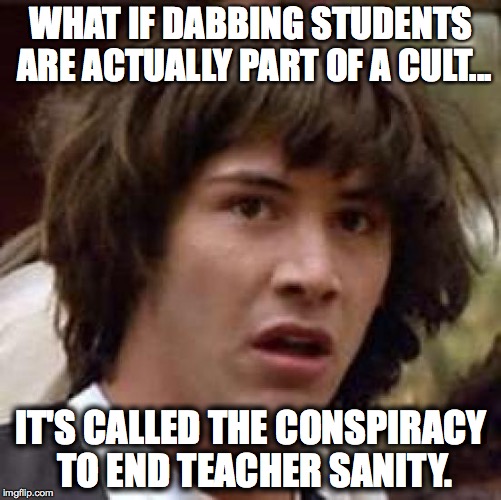 Conspiracy Keanu Meme | WHAT IF DABBING STUDENTS ARE ACTUALLY PART OF A CULT... IT'S CALLED THE CONSPIRACY TO END TEACHER SANITY. | image tagged in memes,conspiracy keanu | made w/ Imgflip meme maker