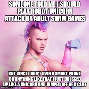 Unicorn MAN | SOMEONE TOLD ME I SHOULD PLAY ROBOT UNICORN ATTACK BY ADULT SWIM GAMES; BUT SINCE I DON'T OWN A SMART PHONE OR ANYTHING LIKE THAT I JUST DRESSED UP LIKE A UNICORN AND JUMPED OFF OF A CLIFF | image tagged in memes,unicorn man | made w/ Imgflip meme maker
