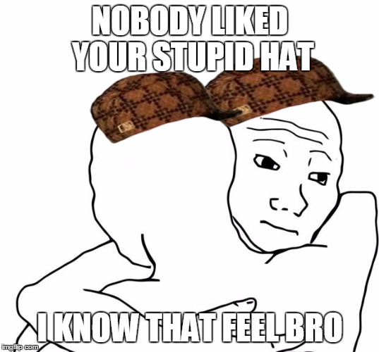 I Know That Feel Bro | NOBODY LIKED YOUR STUPID HAT; I KNOW THAT FEEL BRO | image tagged in memes,i know that feel bro,scumbag | made w/ Imgflip meme maker