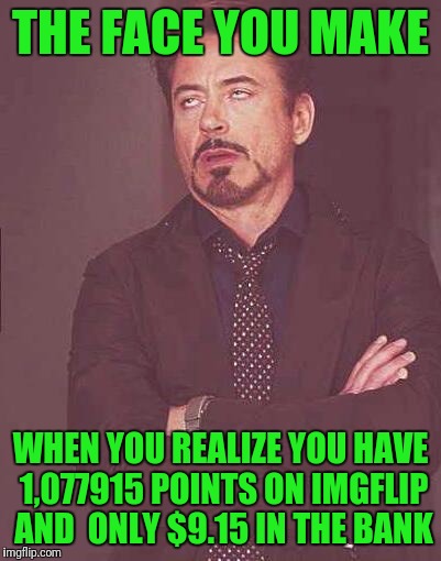 the face you make | THE FACE YOU MAKE; WHEN YOU REALIZE YOU HAVE 1,077915 POINTS ON IMGFLIP AND  ONLY $9.15 IN THE BANK | image tagged in the face you make | made w/ Imgflip meme maker