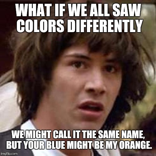 Conspiracy Keanu Meme | WHAT IF WE ALL SAW COLORS DIFFERENTLY WE MIGHT CALL IT THE SAME NAME, BUT YOUR BLUE MIGHT BE MY ORANGE. | image tagged in memes,conspiracy keanu | made w/ Imgflip meme maker