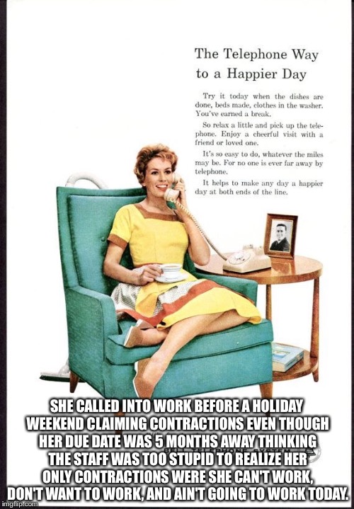 SHE CALLED INTO WORK BEFORE A HOLIDAY WEEKEND CLAIMING CONTRACTIONS EVEN THOUGH HER DUE DATE WAS 5 MONTHS AWAY THINKING THE STAFF WAS TOO STUPID TO REALIZE HER ONLY CONTRACTIONS WERE SHE CAN'T WORK, DON'T WANT TO WORK, AND AIN'T GOING TO WORK TODAY. | made w/ Imgflip meme maker