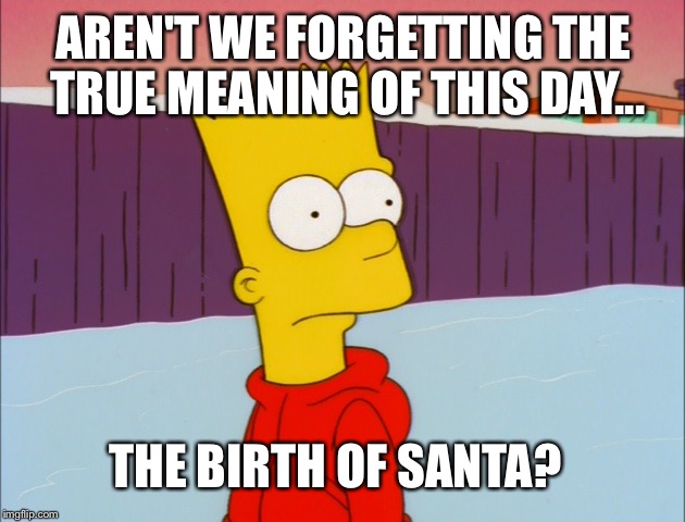 Since Happy Holidays has replaced Merry Christmas | AREN'T WE FORGETTING THE TRUE MEANING OF THIS DAY... THE BIRTH OF SANTA? | image tagged in bart,bart simpson,the simpsons,christmas,xmas | made w/ Imgflip meme maker