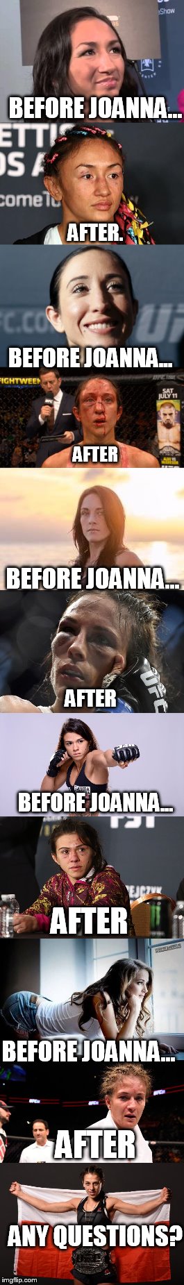 BEFORE JOANNA... AFTER. BEFORE JOANNA... AFTER; BEFORE JOANNA... AFTER; BEFORE JOANNA... AFTER; BEFORE JOANNA... AFTER; ANY QUESTIONS? | image tagged in mma,joanna jedrzejczyk,ufc | made w/ Imgflip meme maker