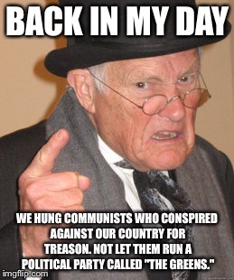 Back In My Day | BACK IN MY DAY; WE HUNG COMMUNISTS WHO CONSPIRED AGAINST OUR COUNTRY FOR TREASON. NOT LET THEM RUN A POLITICAL PARTY CALLED "THE GREENS." | image tagged in memes,back in my day | made w/ Imgflip meme maker