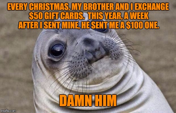 Does No One Respect Tradition Anymore? | EVERY CHRISTMAS, MY BROTHER AND I EXCHANGE $50 GIFT CARDS.  THIS YEAR, A WEEK AFTER I SENT MINE, HE SENT ME A $100 ONE. DAMN HIM | image tagged in memes,awkward moment sealion,christmas gifts,merry christmas,christmas presents,brother | made w/ Imgflip meme maker