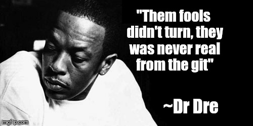 "Them fools didn't turn, they was never real from the git"; ~Dr Dre | image tagged in quotes,inspire,real,dr dre | made w/ Imgflip meme maker