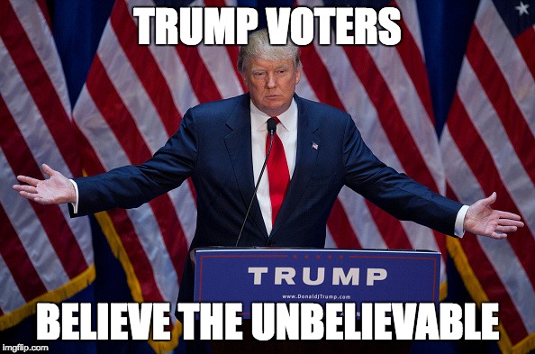 Donald Trump | TRUMP VOTERS; BELIEVE THE UNBELIEVABLE | image tagged in donald trump | made w/ Imgflip meme maker