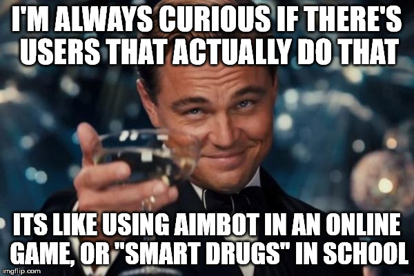 Leonardo Dicaprio Cheers Meme | I'M ALWAYS CURIOUS IF THERE'S USERS THAT ACTUALLY DO THAT ITS LIKE USING AIMBOT IN AN ONLINE GAME, OR "SMART DRUGS" IN SCHOOL | image tagged in memes,leonardo dicaprio cheers | made w/ Imgflip meme maker