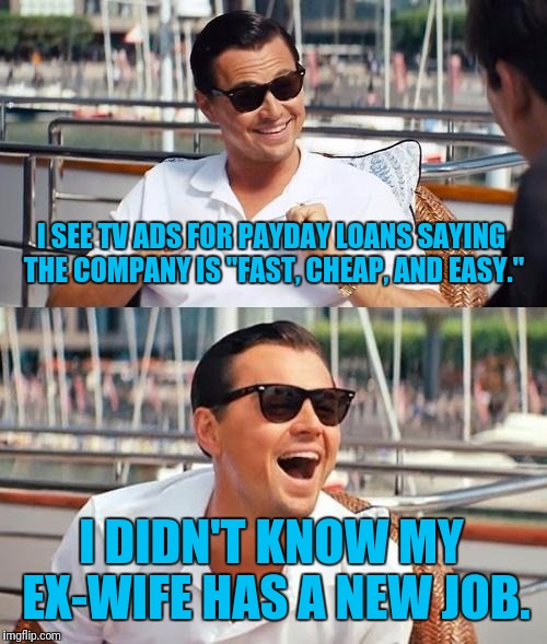 Leonardo Dicaprio Wolf Of Wall Street | I SEE TV ADS FOR PAYDAY LOANS SAYING THE COMPANY IS "FAST, CHEAP, AND EASY."; I DIDN'T KNOW MY EX-WIFE HAS A NEW JOB. | image tagged in memes,leonardo dicaprio wolf of wall street,ex wife,fast,cheap,easy | made w/ Imgflip meme maker
