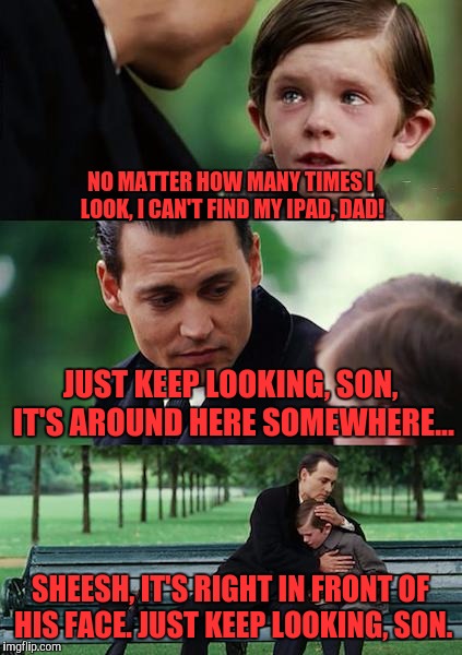 Finding Neverland Meme | NO MATTER HOW MANY TIMES I LOOK, I CAN'T FIND MY IPAD, DAD! JUST KEEP LOOKING, SON, IT'S AROUND HERE SOMEWHERE... SHEESH, IT'S RIGHT IN FRONT OF HIS FACE. JUST KEEP LOOKING, SON. | image tagged in memes,finding neverland | made w/ Imgflip meme maker