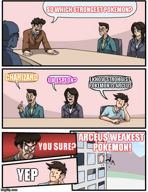Boardroom Meeting Suggestion | SO WHICH STRONGEST POKEMON? CHARIZARD; I KNOW STRONGEST POKEMON IS ARCEUS; UM ESPEON? ARCEUS WEAKEST POKEMON! YOU SURE? YEP | image tagged in memes,boardroom meeting suggestion | made w/ Imgflip meme maker