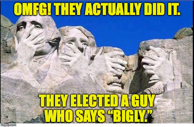 OMFG! THEY ACTUALLY DID IT. THEY ELECTED A GUY WHO SAYS “BIGLY.” | image tagged in rushmore_bigly | made w/ Imgflip meme maker