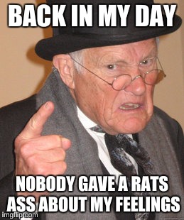 Back In My Day Meme | BACK IN MY DAY NOBODY GAVE A RATS ASS ABOUT MY FEELINGS | image tagged in memes,back in my day | made w/ Imgflip meme maker