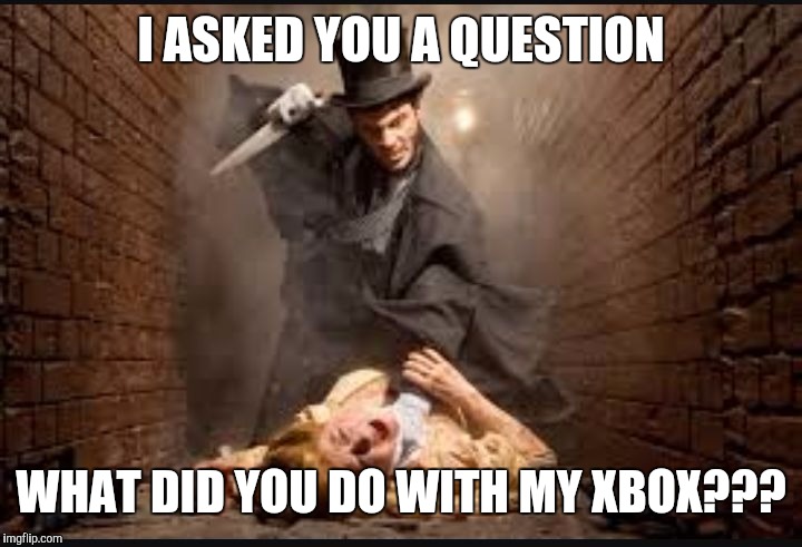 Serial killer | I ASKED YOU A QUESTION; WHAT DID YOU DO WITH MY XBOX??? | image tagged in serial killer | made w/ Imgflip meme maker
