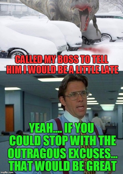 It's Monday morning mayhem in the parking lot! | CALLED MY BOSS TO TELL HIM I WOULD BE A LITTLE LATE; YEAH.... IF YOU COULD STOP WITH THE OUTRAGOUS EXCUSES... THAT WOULD BE GREAT | image tagged in dinosaur,late for work,yeah if you could,snow,what's your excuse,funny | made w/ Imgflip meme maker