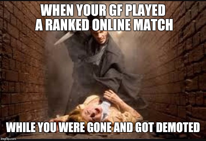 Serial killer | WHEN YOUR GF PLAYED A RANKED ONLINE MATCH; WHILE YOU WERE GONE AND GOT DEMOTED | image tagged in serial killer | made w/ Imgflip meme maker
