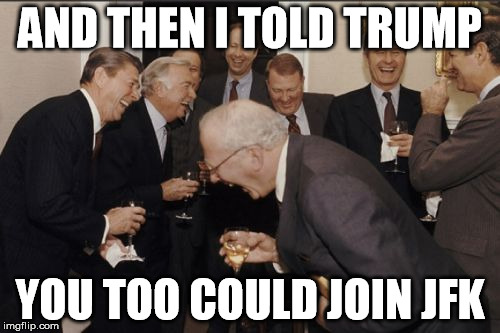 Laughing Men In Suits Meme | AND THEN I TOLD TRUMP; YOU TOO COULD JOIN JFK | image tagged in memes,laughing men in suits | made w/ Imgflip meme maker