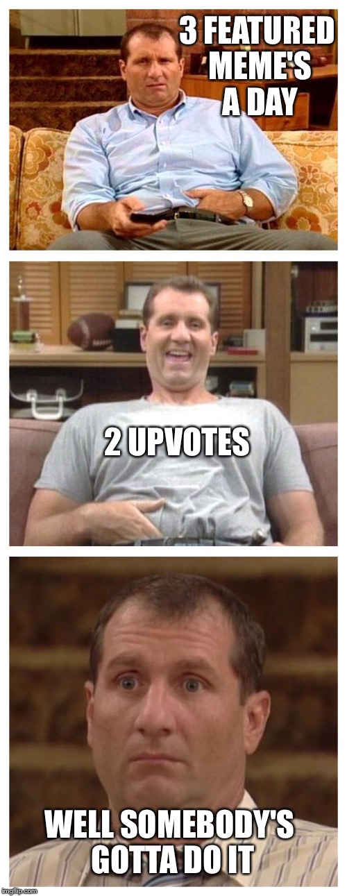 Al Bundy | 3 FEATURED MEME'S A DAY; 2 UPVOTES; WELL SOMEBODY'S GOTTA DO IT | image tagged in al bundy | made w/ Imgflip meme maker