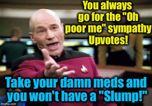 Picard Wtf Meme | You always go for the "Oh poor me" sympathy Upvotes! Take your damn meds and you won't have a "Slump!" | image tagged in memes,picard wtf | made w/ Imgflip meme maker