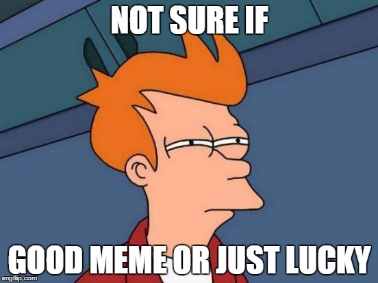 Futurama Fry | NOT SURE IF; GOOD MEME OR JUST LUCKY | image tagged in memes,futurama fry | made w/ Imgflip meme maker