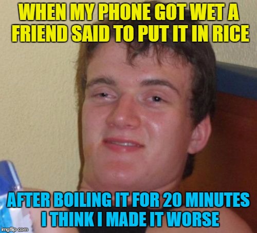 After seeing Dazzzer's meme I thought I'd give this another outing... |  WHEN MY PHONE GOT WET A FRIEND SAID TO PUT IT IN RICE; AFTER BOILING IT FOR 20 MINUTES I THINK I MADE IT WORSE | image tagged in memes,10 guy,phones,rice,life hack | made w/ Imgflip meme maker