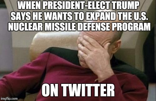 Do you want to start a war? Because this is how you start a war. | WHEN PRESIDENT-ELECT TRUMP SAYS HE WANTS TO EXPAND THE U.S. NUCLEAR MISSILE DEFENSE PROGRAM; ON TWITTER | image tagged in memes,captain picard facepalm,donald trump | made w/ Imgflip meme maker