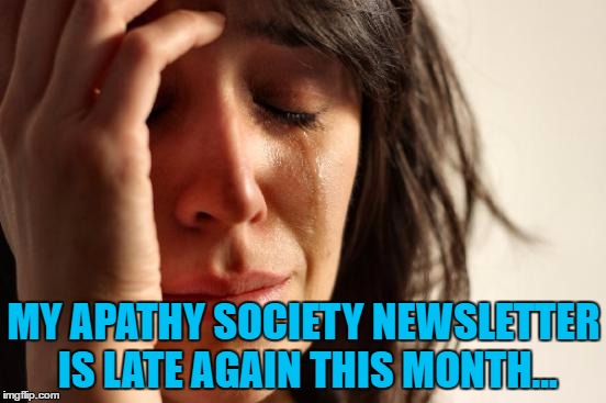 Anybody would think they can't be bothered... | MY APATHY SOCIETY NEWSLETTER IS LATE AGAIN THIS MONTH... | image tagged in memes,first world problems,apathy,newsletter,apathy society | made w/ Imgflip meme maker
