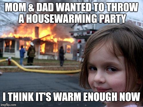 Disaster Girl doesn't like the new neighborhood. | MOM & DAD WANTED TO THROW A HOUSEWARMING PARTY; I THINK IT'S WARM ENOUGH NOW | image tagged in memes,disaster girl,moving | made w/ Imgflip meme maker