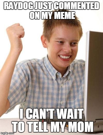 First Day On The Internet Kid |  RAYDOG JUST COMMENTED ON MY MEME; I CAN'T WAIT TO TELL MY MOM | image tagged in memes,first day on the internet kid | made w/ Imgflip meme maker